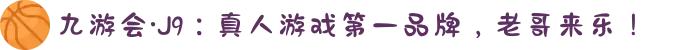 九游会·J9：真人游戏第一品牌，老哥来乐！
